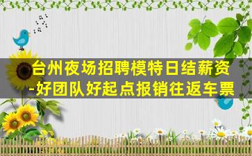 台州夜场招聘模特日结薪资-好团队好起点报销往返车票