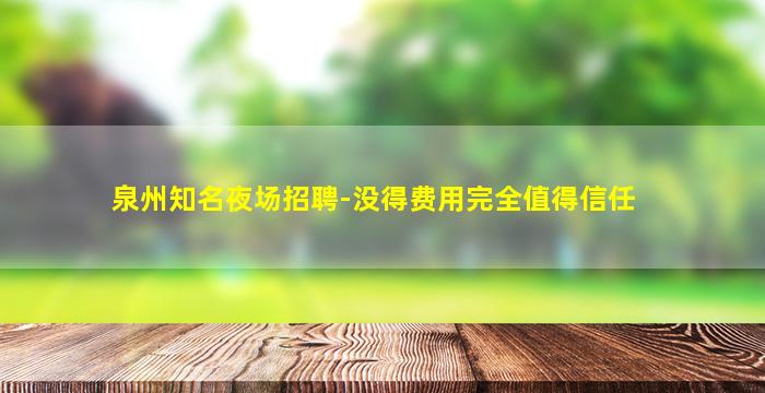 泉州知名夜场招聘-没得费用完全值得信任
