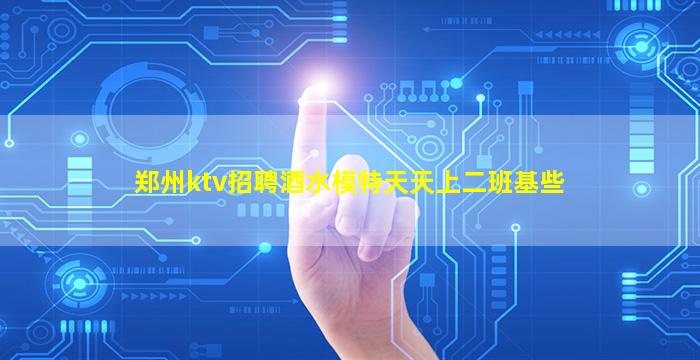 郑州ktv招聘酒水模特天天上二班基些